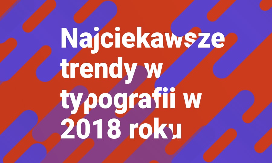 Najciekawszych trendów w typografii w 2018 roku